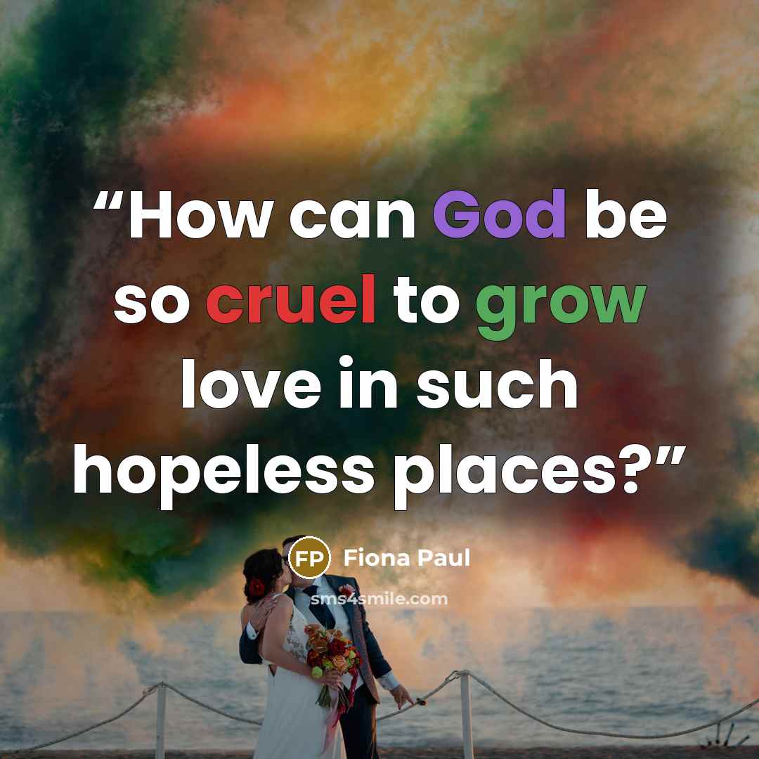 “How can God be so cruel to grow love in such hopeless places?” quote by Fiona Paul