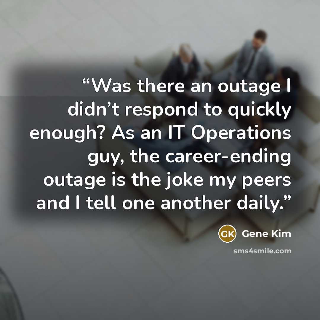 “Was there an outage I didn’t respond to quickly enough? As an IT Operations guy, the career-ending outage is the joke my peers and I tell one another daily.” quote by Gene Kim