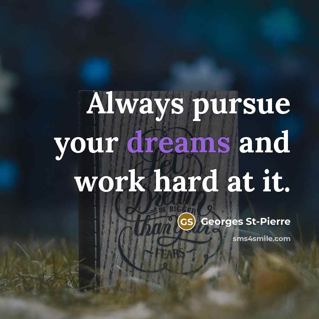 “Always pursue your dreams and work hard at it.…” quote by Georges St-Pierre