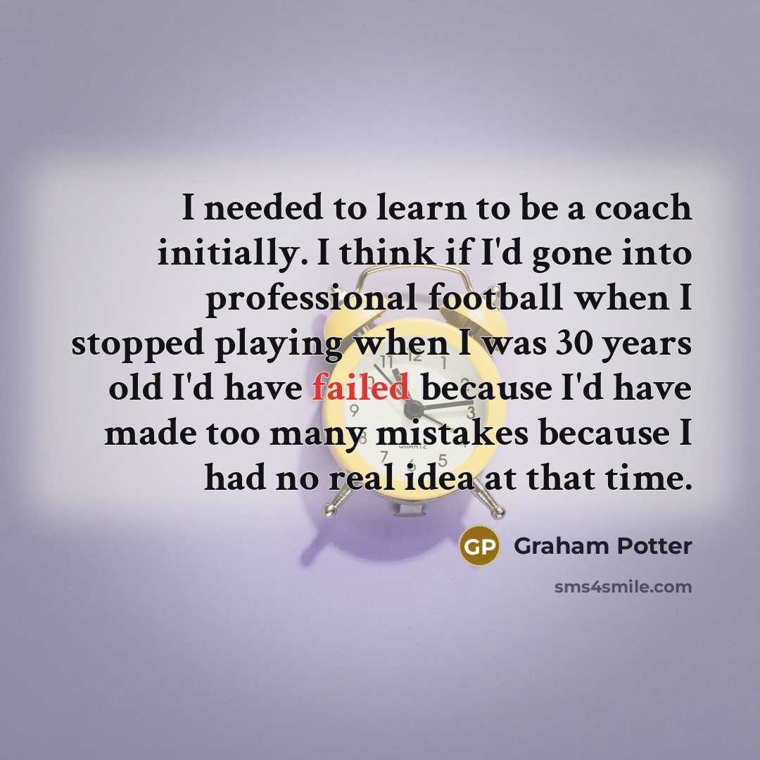 “I needed to learn to be a coach initially. I…” quote by Graham Potter