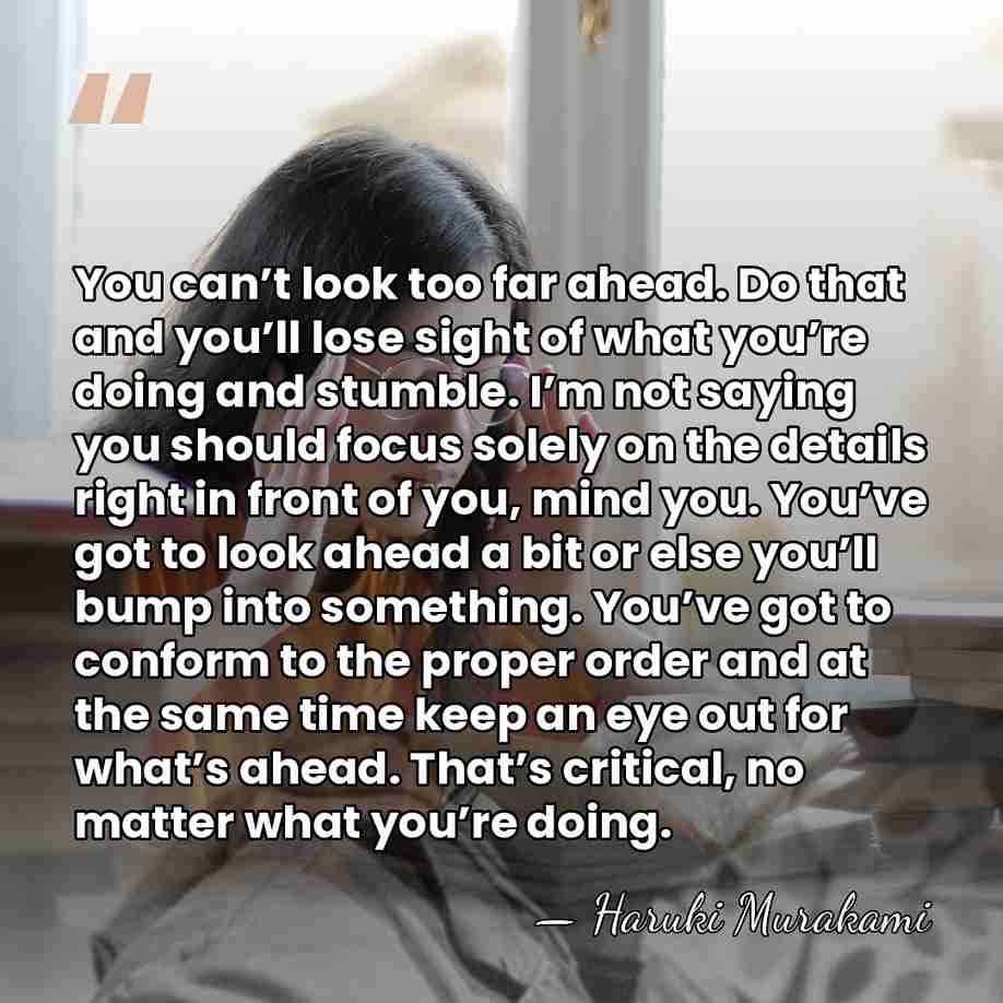 You can’t look too far ahead. Do that and you’ll lose sight&hellip; - Haruki Murakami