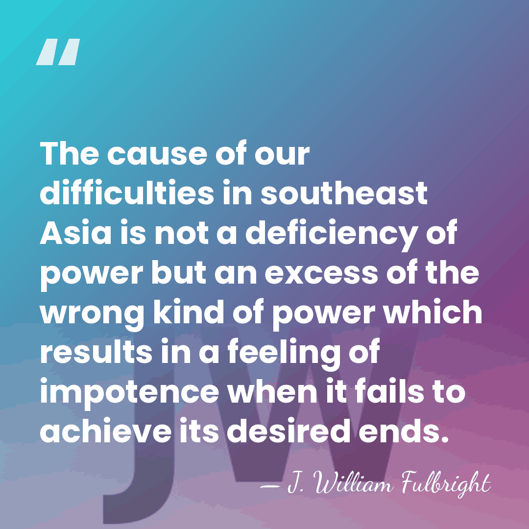 The cause of our difficulties in southeast Asia is not a deficiency&hellip; - J. William Fulbright