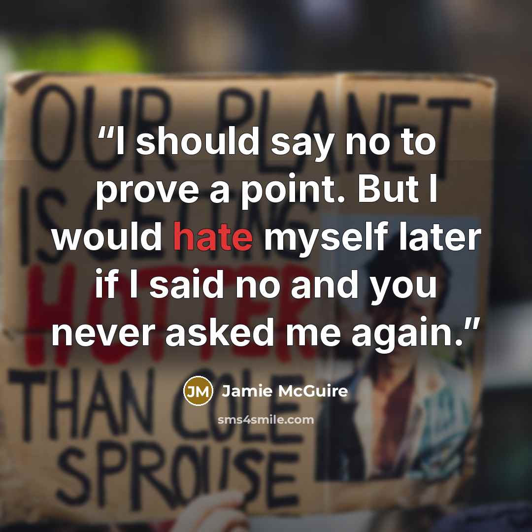 “I should say no to prove a point. But I would hate myself later if I said no and you never asked me again.” quote by Jamie McGuire