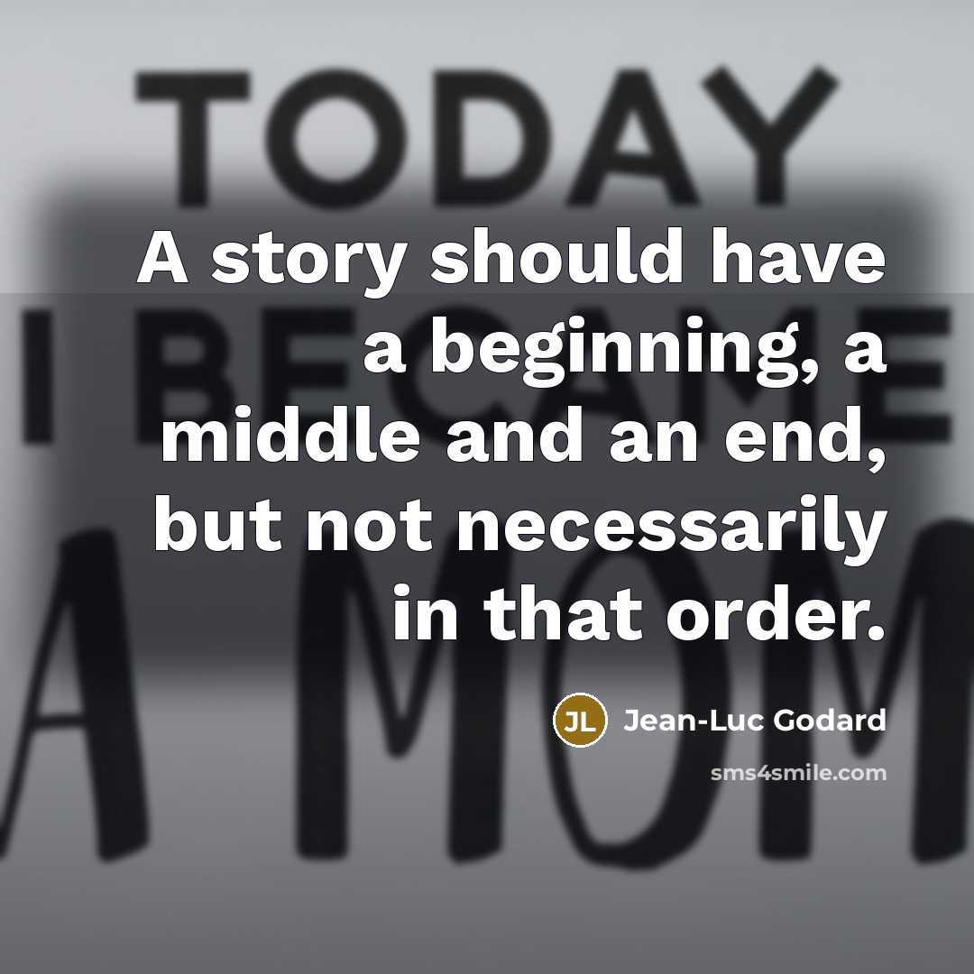 “A story should have a beginning, a middle and an end, but not necessarily in that order.” quote by Jean-Luc Godard