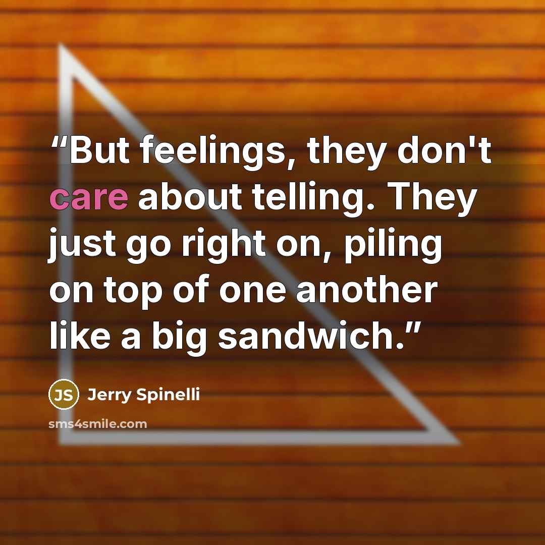 “But feelings, they don't care about telling. They just go right on, piling on top of one another like a big sandwich.” quote by Jerry Spinelli
