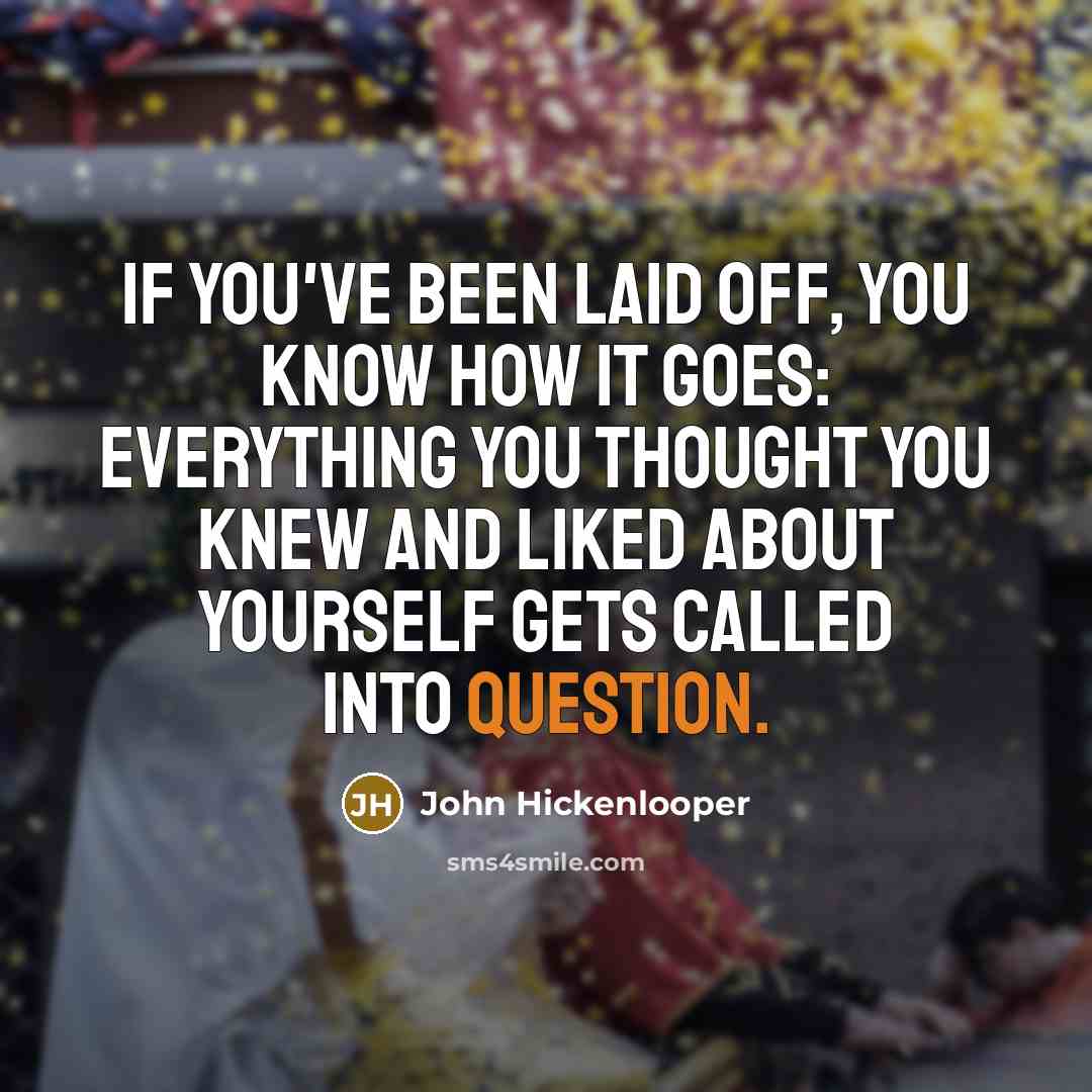 “If you've been laid off, you know how it goes: Everything you thought you knew and liked about yourself gets called into question.” quote by John Hickenlooper