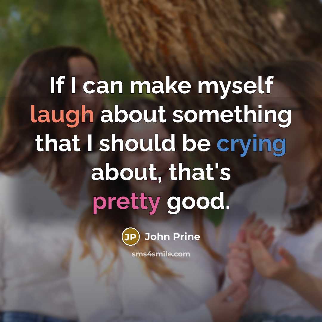 “If I can make myself laugh about something that I should be crying about, that's pretty good.” quote by John Prine