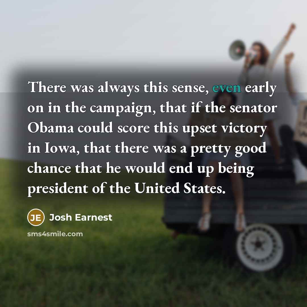 “There was always this sense, even early on in the…” quote by Josh Earnest