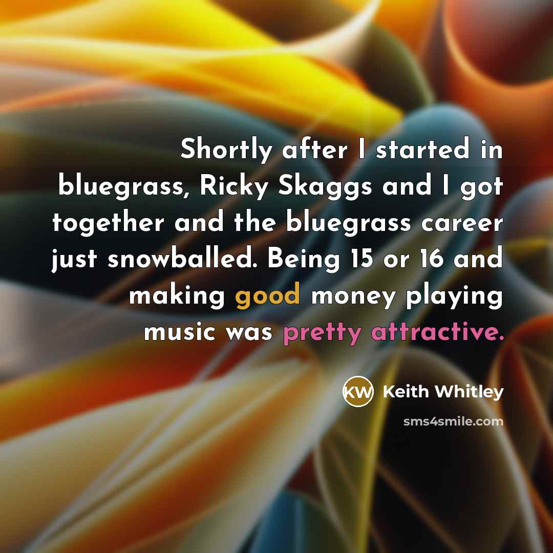 “Shortly after I started in bluegrass, Ricky Skaggs and I got together and the bluegrass career just snowballed. Being 15 or 16 and making good money playing music was pretty attractive.” quote by Keith Whitley