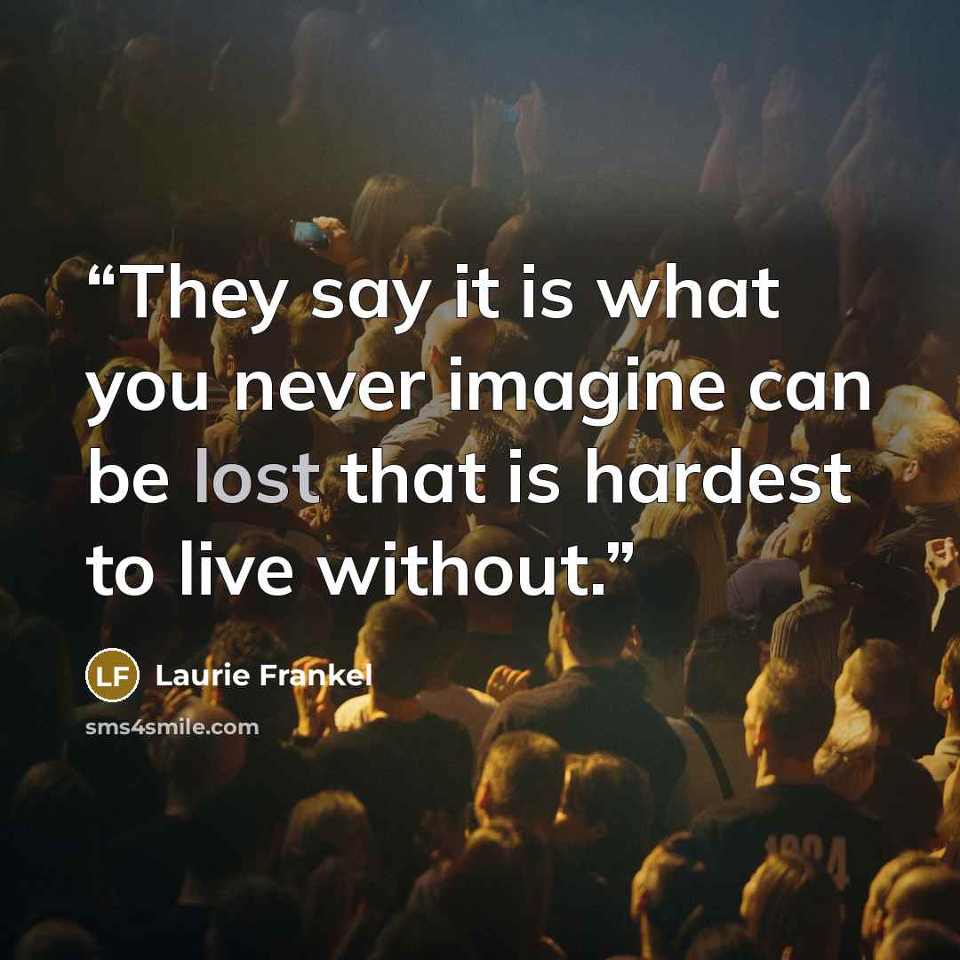 “They say it is what you never imagine can be lost that is hardest to live without.” quote by Laurie Frankel