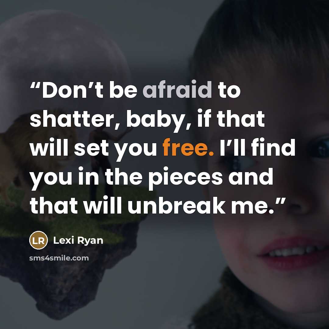 “Don’t be afraid to shatter, baby, if that will set you free. I’ll find you in the pieces and that will unbreak me.” quote by Lexi Ryan