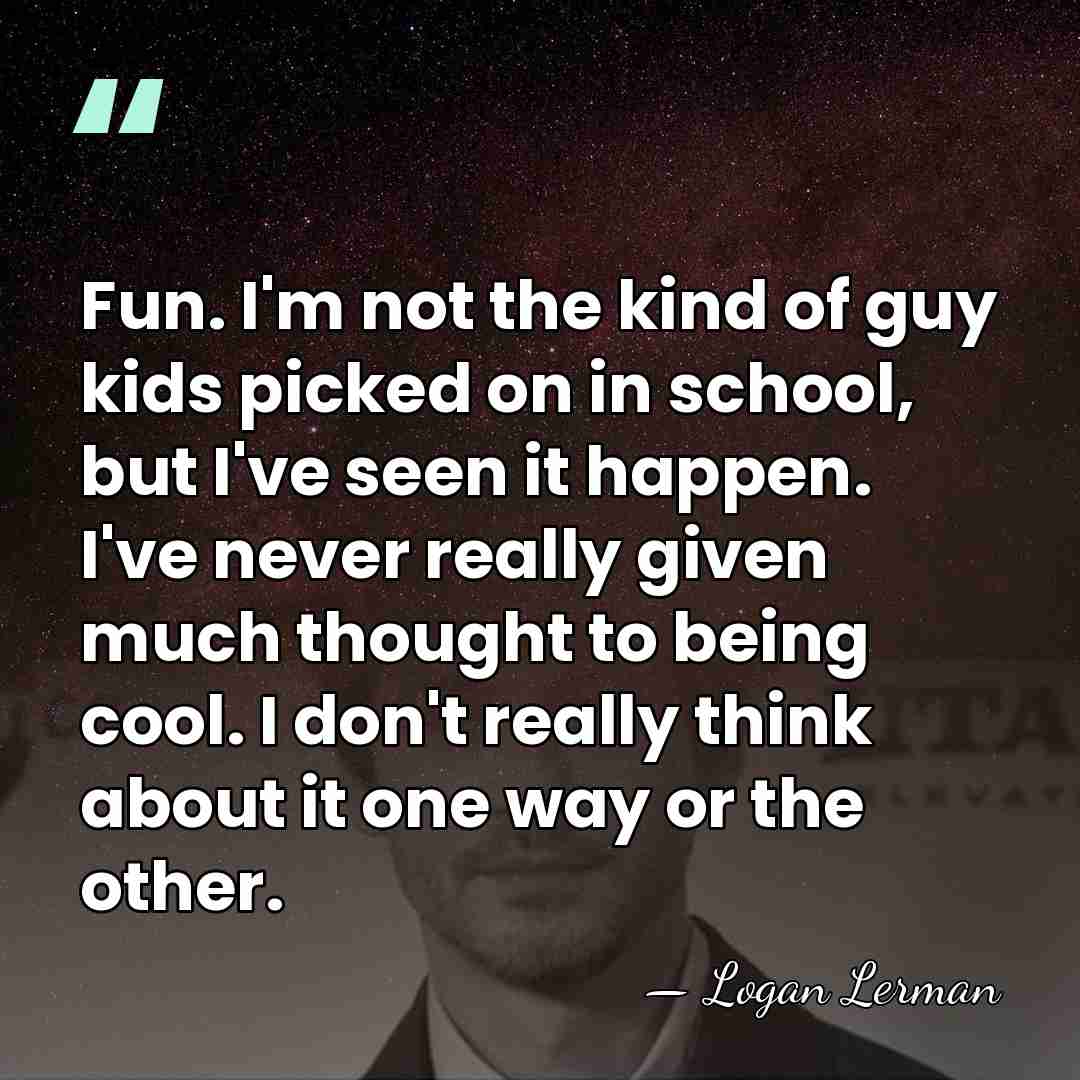 Fun. I'm not the kind of guy kids picked on in school,&hellip; - Logan Lerman