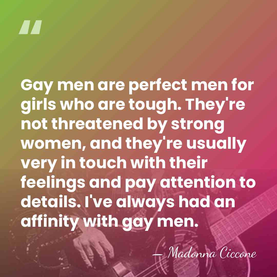 Gay men are perfect men for girls who are tough. They're not&hellip; - Madonna Ciccone