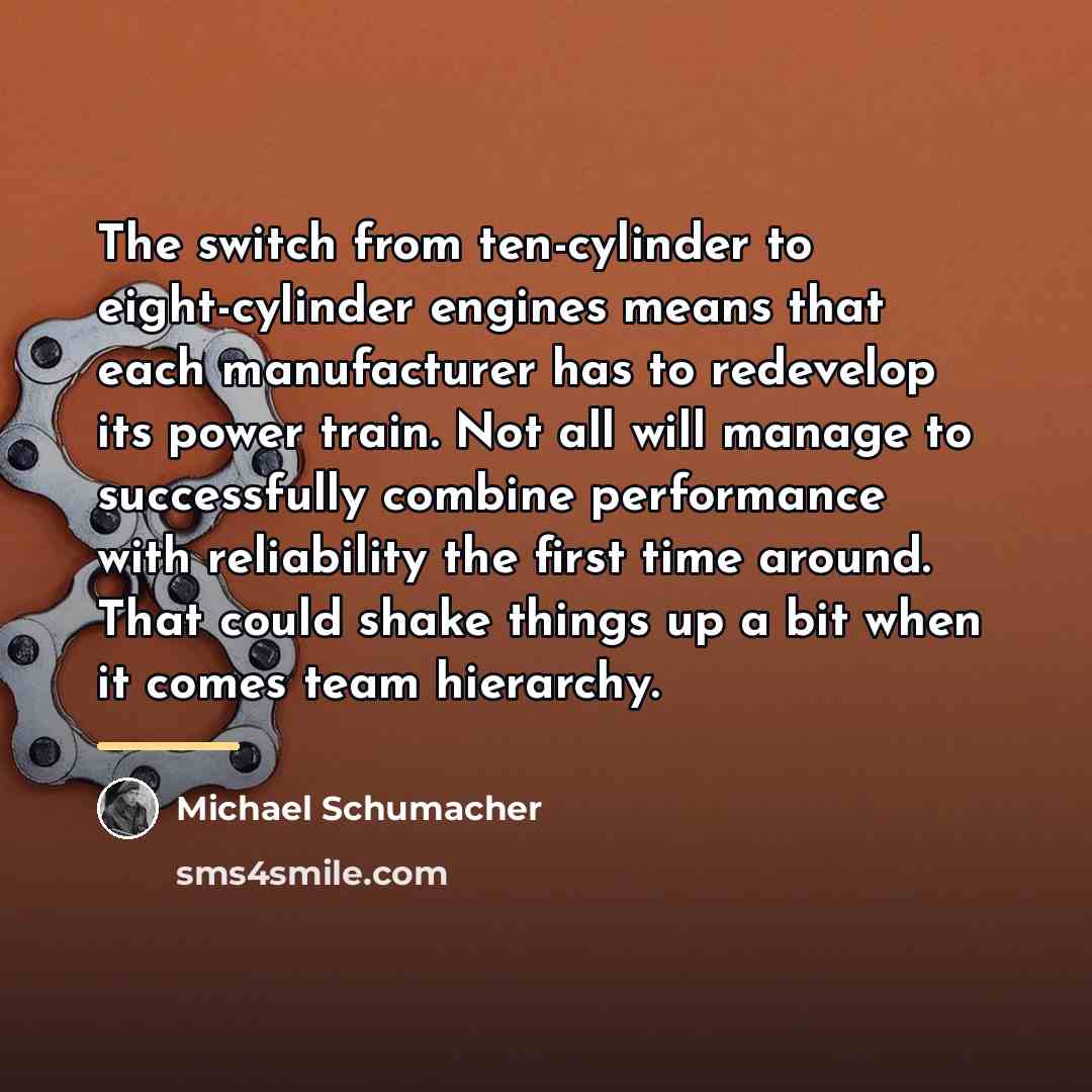 “The switch from ten-cylinder to eight-cylinder engines means that each…” quote by Michael Schumacher