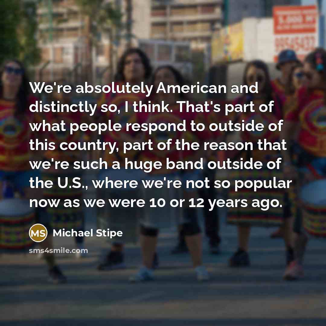 “We're absolutely American and distinctly so, I think. That's part…” quote by Michael Stipe