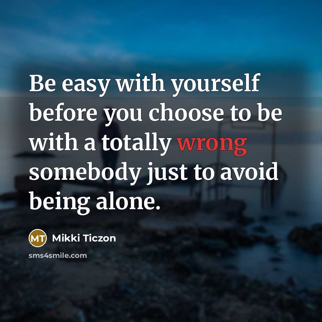 “Be easy with yourself before you choose to be with a totally wrong somebody just to avoid being alone.” quote by Mikki Ticzon