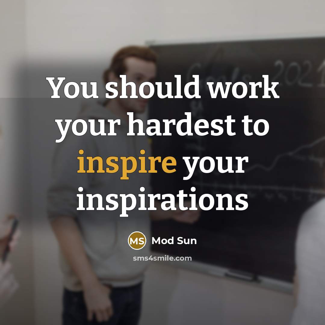 “You should work your hardest to inspire your inspirations…” quote by Mod Sun