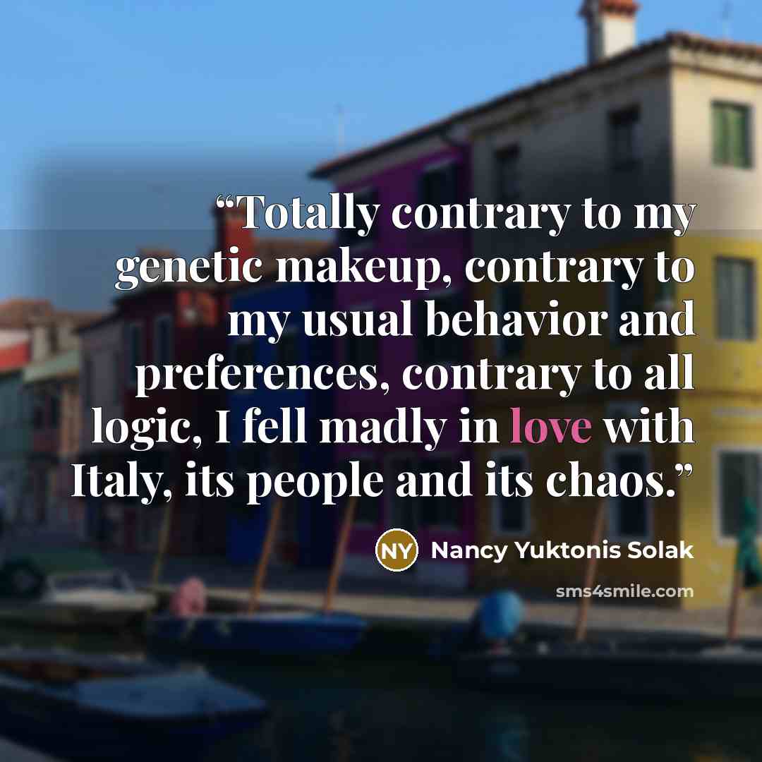“Totally contrary to my genetic makeup, contrary to my usual behavior and preferences, contrary to all logic, I fell madly in love with Italy, its people and its chaos.” quote by Nancy Yuktonis Solak