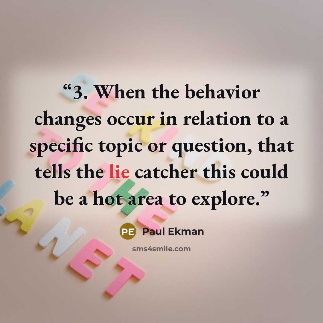 “3. When the behavior changes occur in relation to a specific topic or question, that tells the lie catcher this could be a hot area to explore.” quote by Paul Ekman