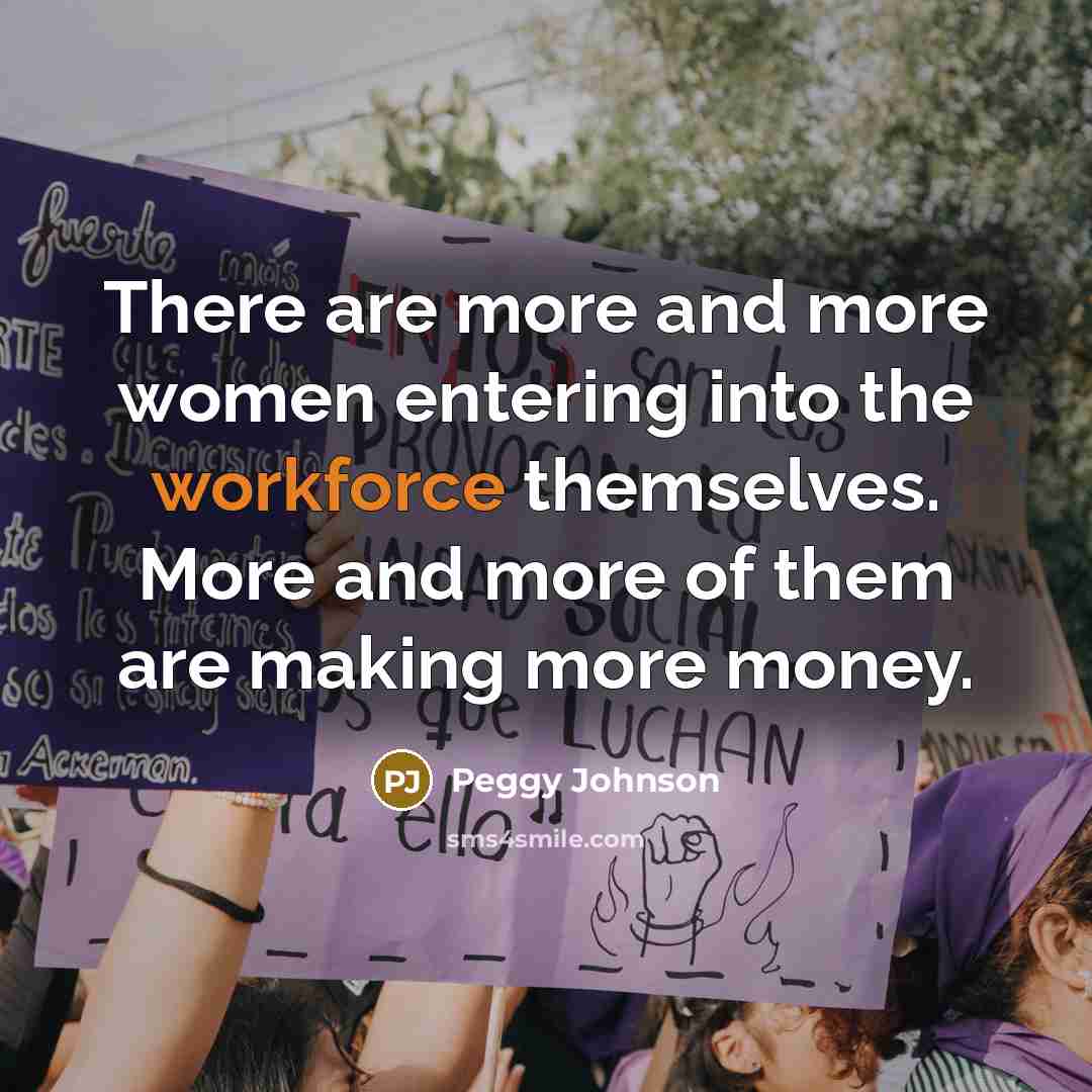 “There are more and more women entering into the workforce themselves. More and more of them are making more money.” quote by Peggy Johnson