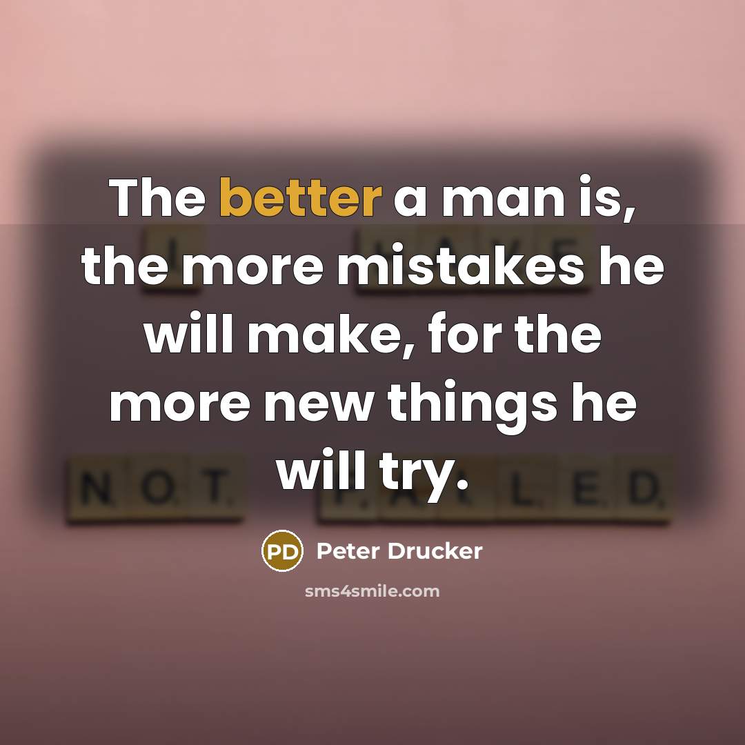 “The better a man is, the more mistakes he will make, for the more new things he will try.” quote by Peter Drucker