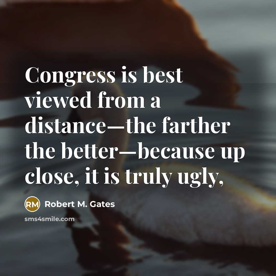 “Congress is best viewed from a distance—the farther the better—because…” quote by Robert M. Gates