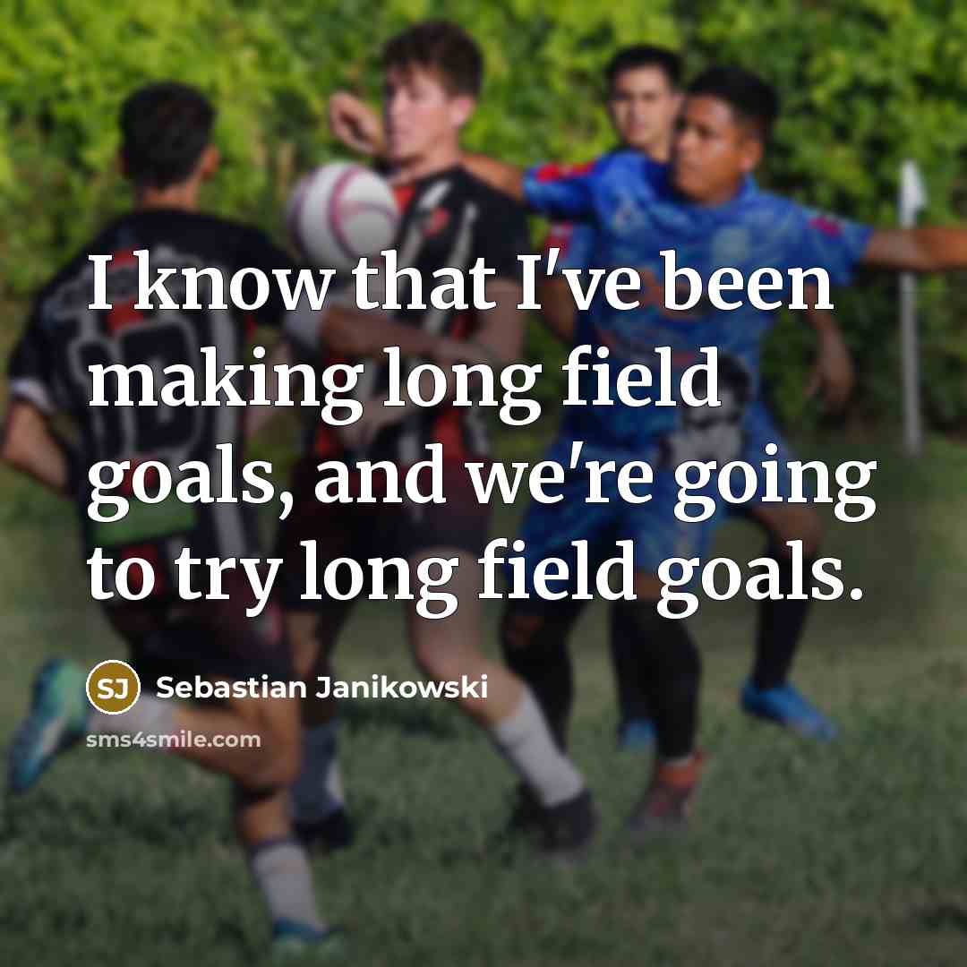 “I know that I've been making long field goals, and…” quote by Sebastian Janikowski