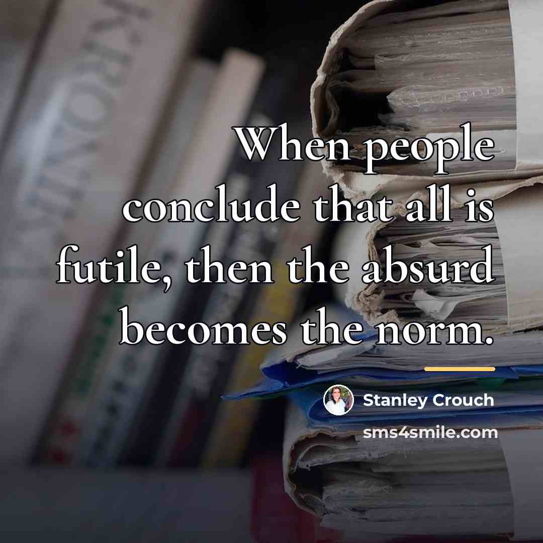 “When people conclude that all is futile, then the absurd…” quote by Stanley Crouch