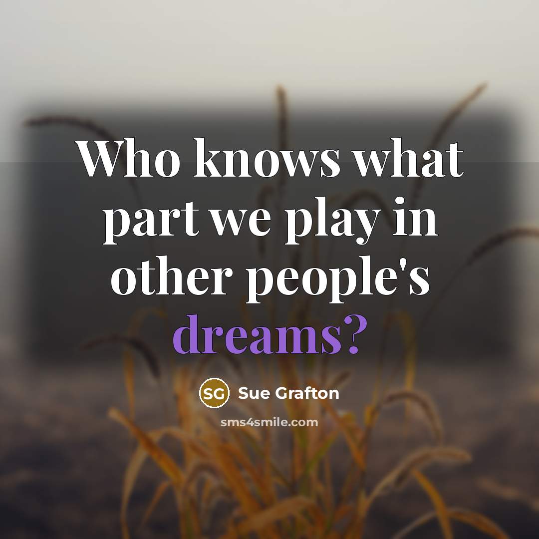 “Who knows what part we play in other people's dreams?…” quote by Sue Grafton