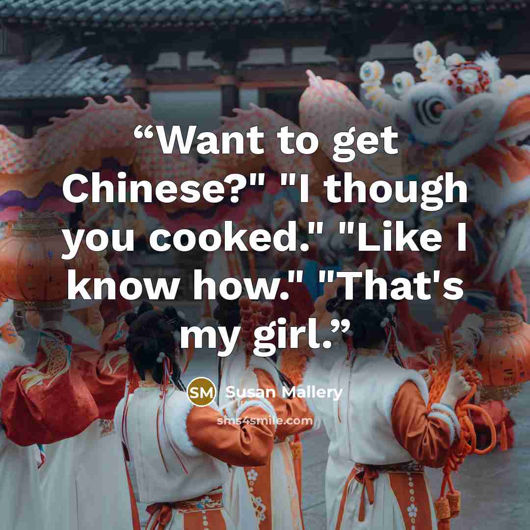 “Want to get Chinese?" "I though you cooked." "Like I know how." "That's my girl.” quote by Susan Mallery