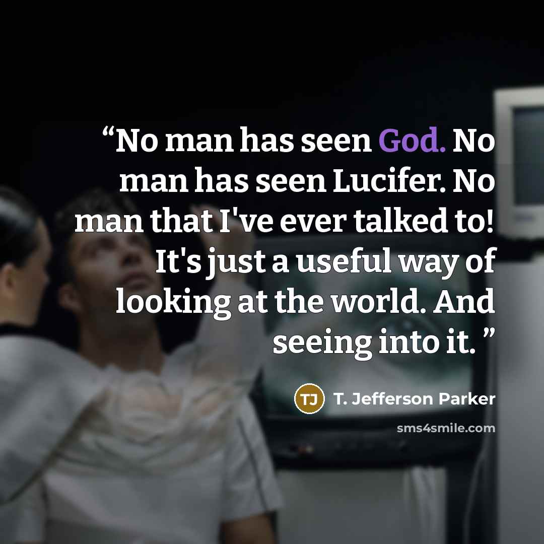 “No man has seen God. No man has seen Lucifer. No man that I've ever talked to! It's just a useful way of looking at the world. And seeing into it.” quote by T. Jefferson Parker