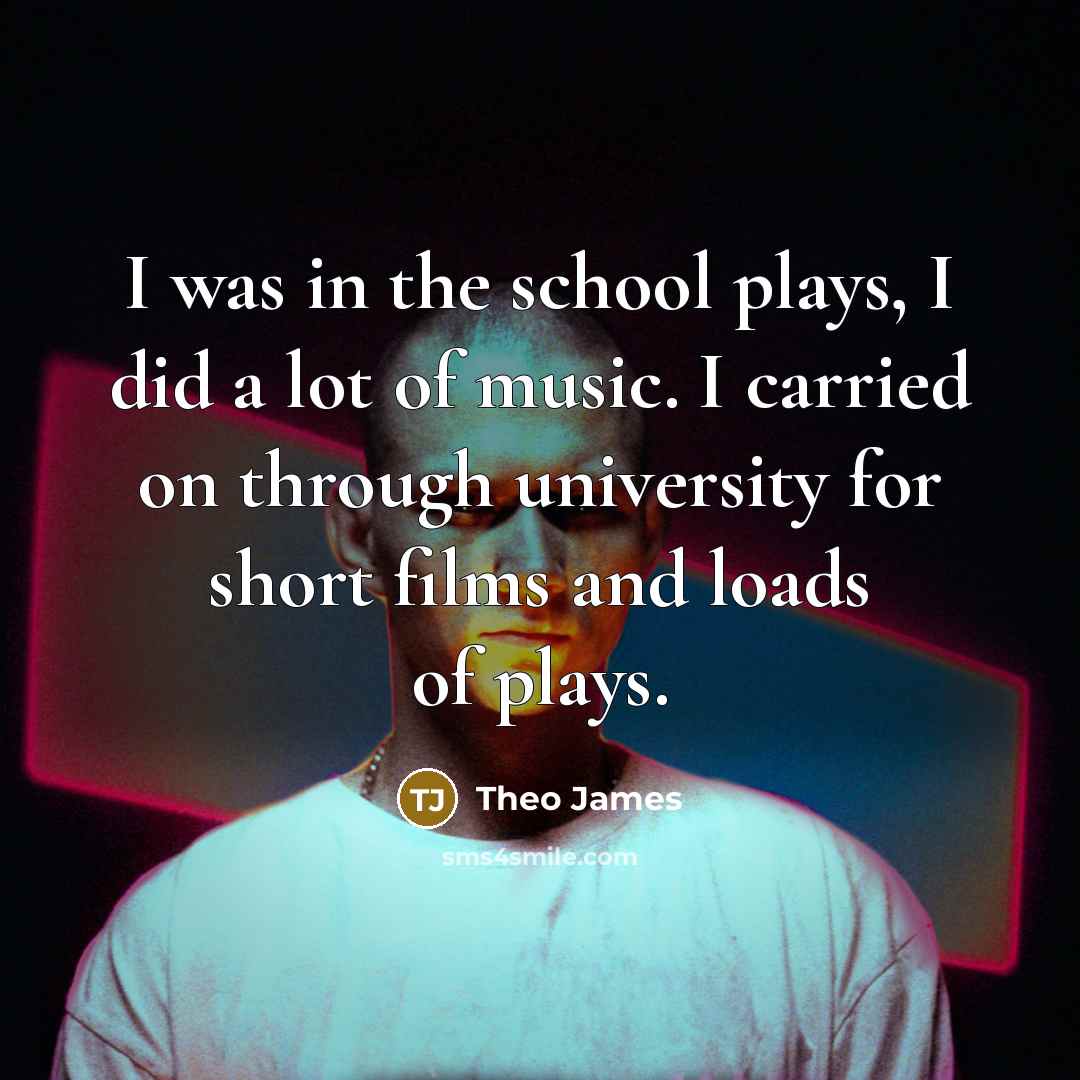 “I was in the school plays, I did a lot of music. I carried on through university for short films and loads of plays.” quote by Theo James