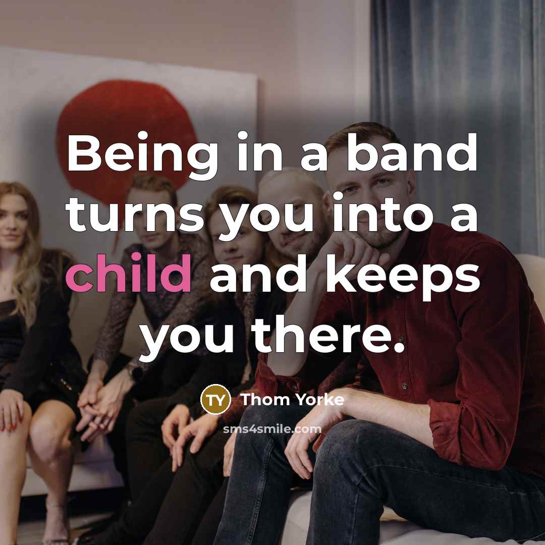 “Being in a band turns you into a child and…” quote by Thom Yorke