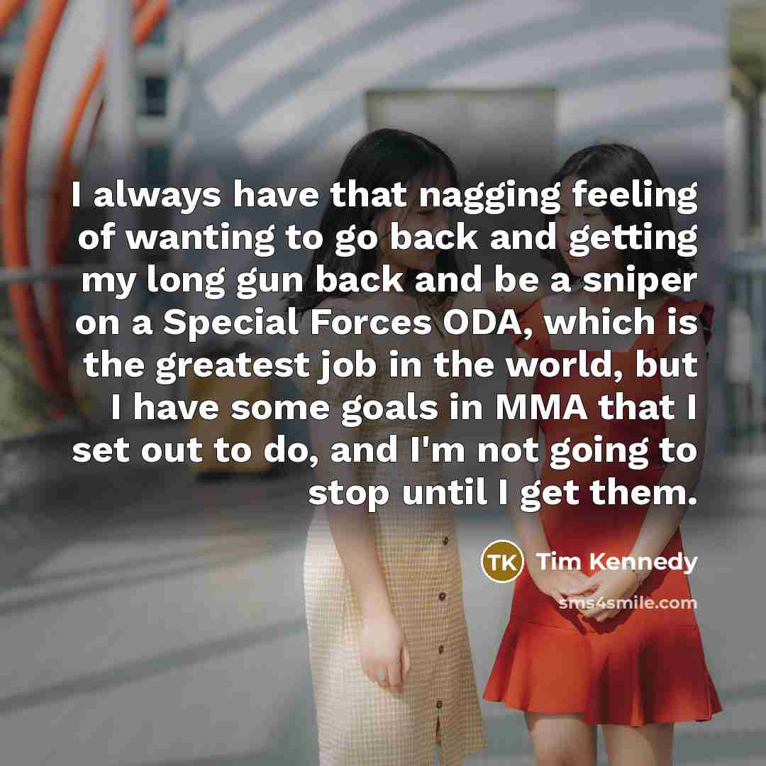 “I always have that nagging feeling of wanting to go…” quote by Tim Kennedy