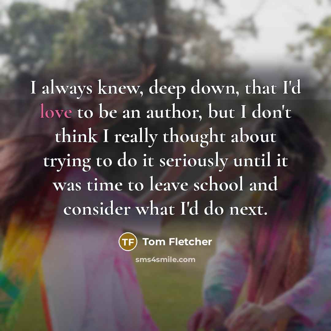 “I always knew, deep down, that I'd love to be…” quote by Tom Fletcher