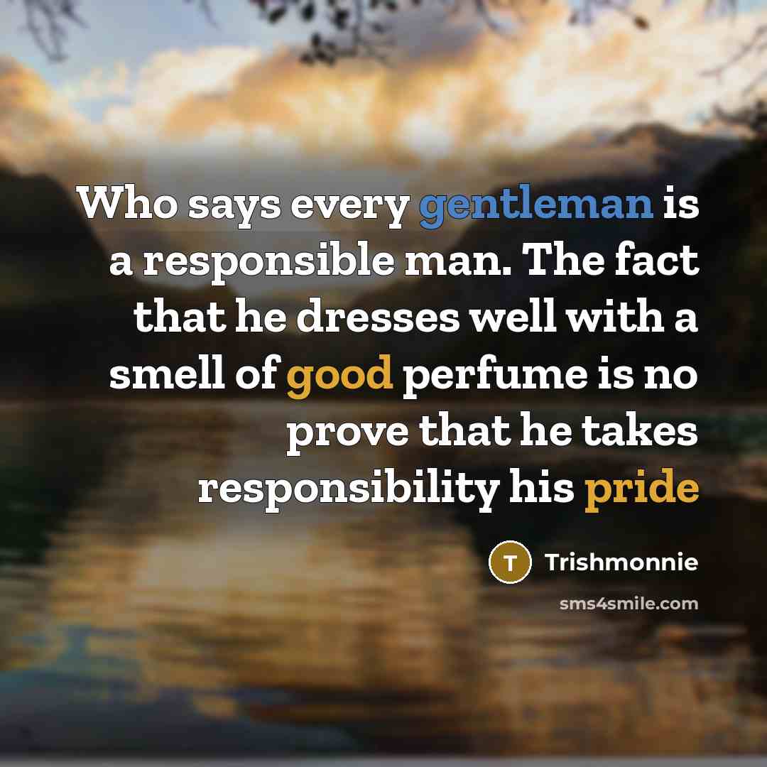 “Who says every gentleman is a responsible man. The fact that he dresses well with a smell of good perfume is no prove that he takes responsibility his pride” quote by Trishmonnie
