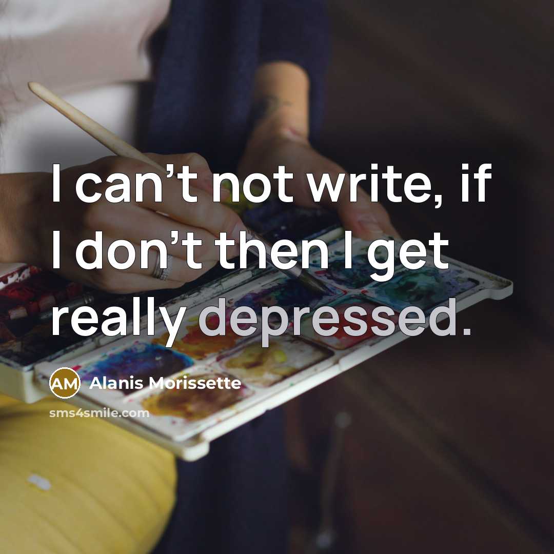 “I can't not write, if I don't then I get…” quote by Alanis Morissette