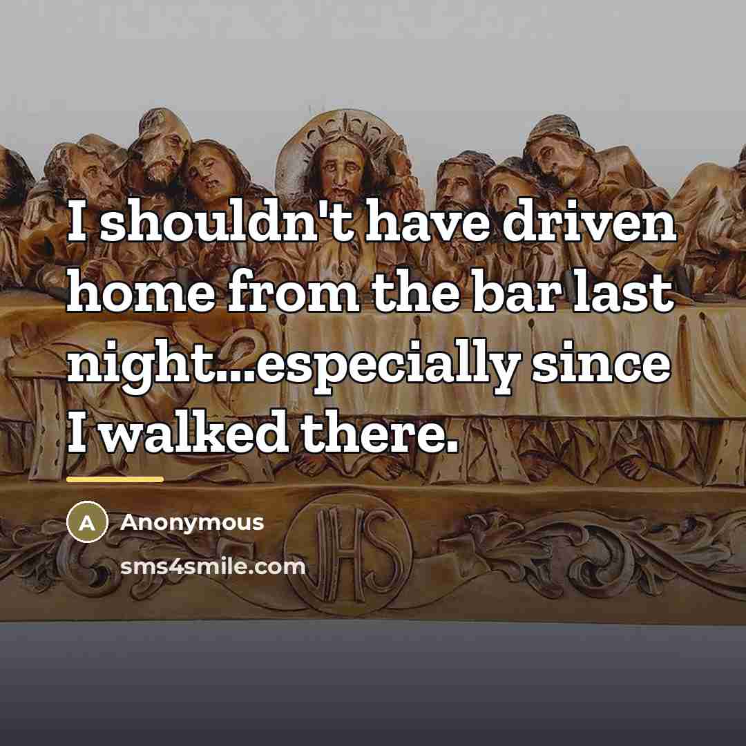 “I shouldn't have driven home from the bar last night...especially…” quote by Anonymous