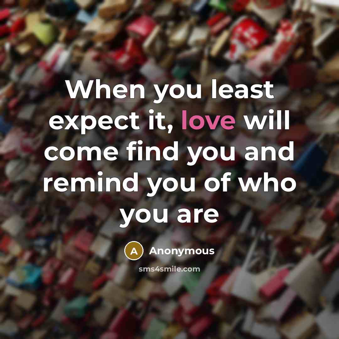 “When you least expect it, love will come find you and remind you of who you are” quote by Anonymous
