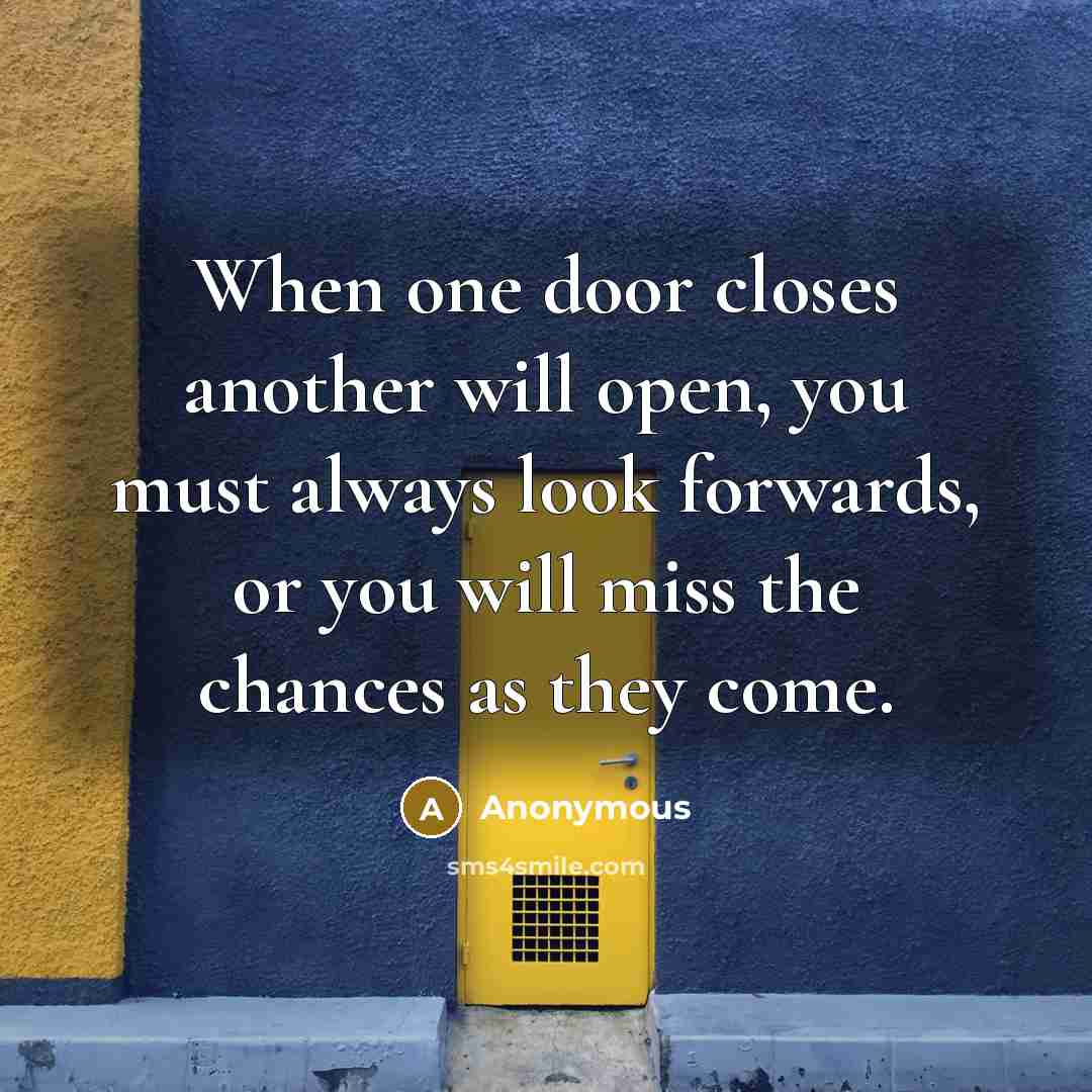 “When one door closes another will open, you must always look forwards, or you will miss the chances as they come.” quote by Anonymous