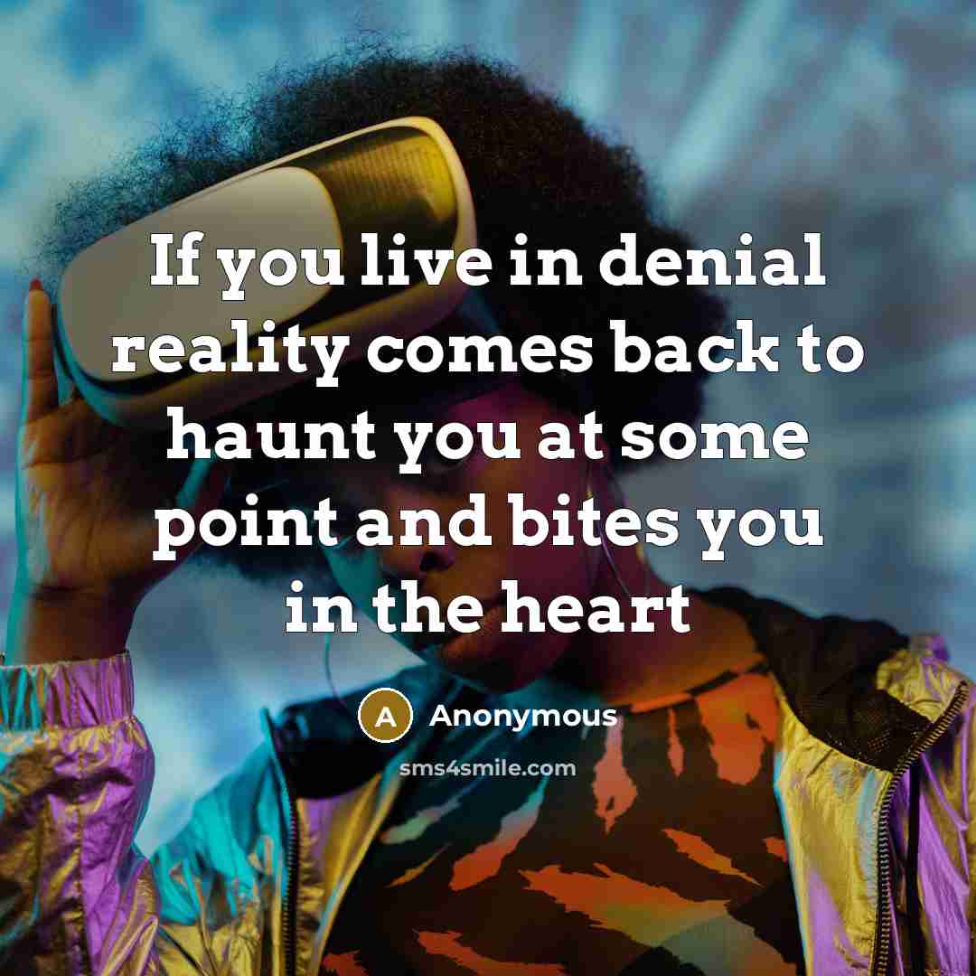 “If you live in denial reality comes back to haunt you at some point and bites you in the heart” quote by Anonymous