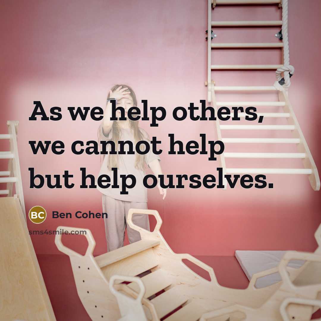 “As we help others, we cannot help but help ourselves.” quote by Ben Cohen