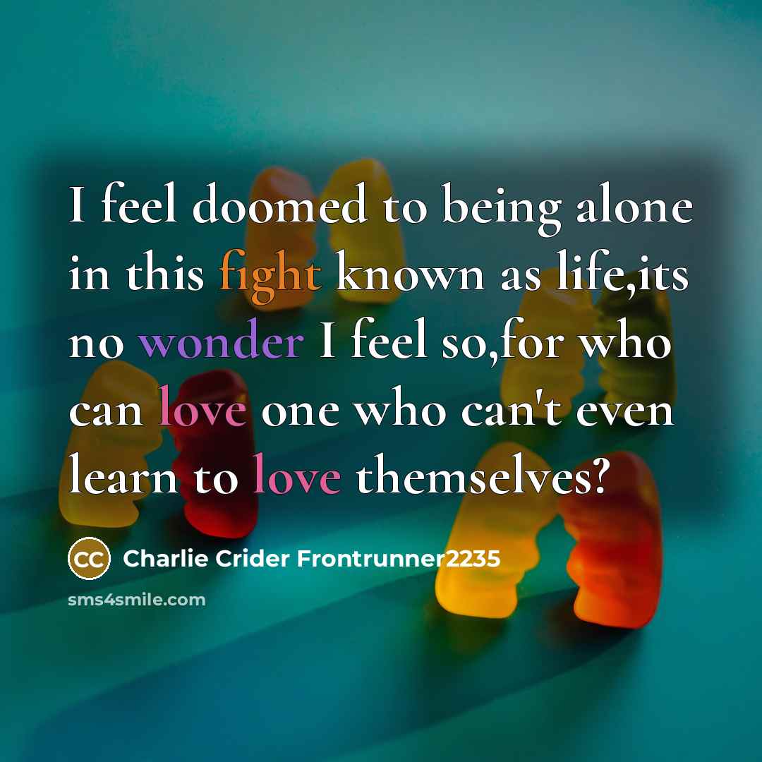 “I feel doomed to being alone in this fight known as life,its no wonder I feel so,for who can love one who can't even learn to love themselves?” quote by Charlie Crider Frontrunner2235