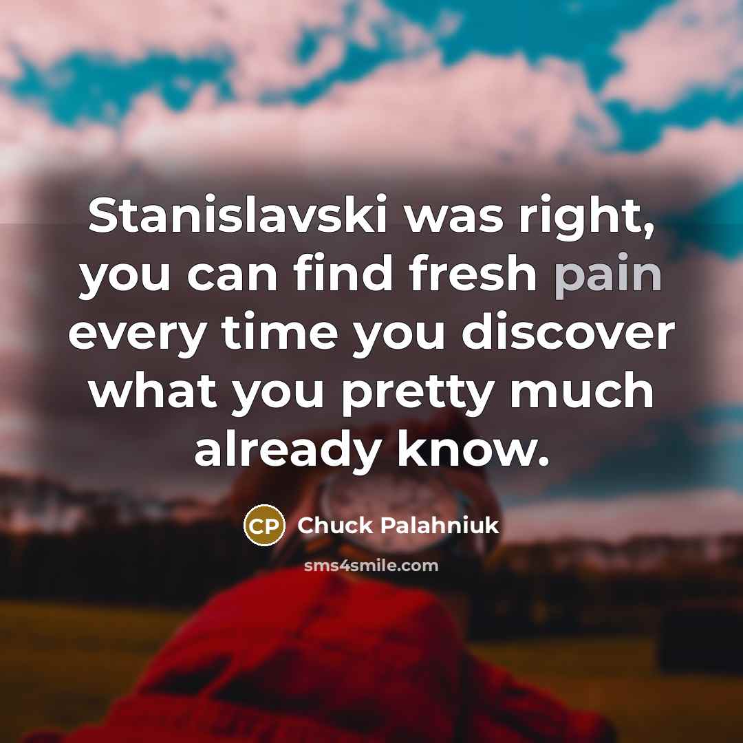 “Stanislavski was right, you can find fresh pain every time…” quote by Chuck Palahniuk