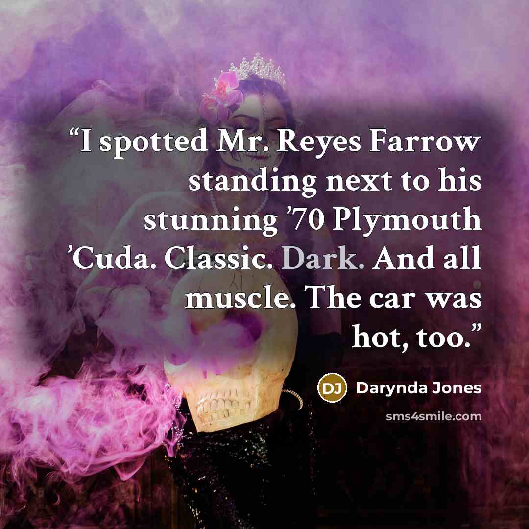 “I spotted Mr. Reyes Farrow standing next to his stunning ’70 Plymouth ’Cuda. Classic. Dark. And all muscle. The car was hot, too.” quote by Darynda Jones