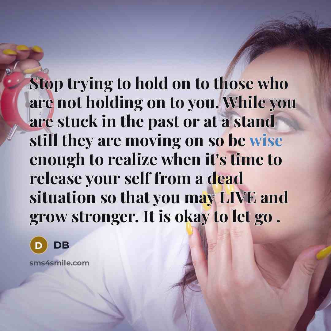 “Stop trying to hold on to those who are not holding on to you. While you are stuck in the past or at a stand still they are moving on so be wise enough to realize when it's time to release your self from a dead situation so that you may LIVE and grow stronger. It is okay to let go .” quote by DB
