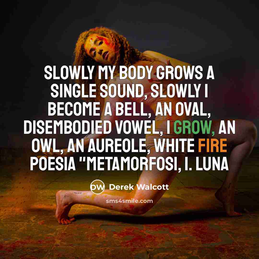 “Slowly my body grows a single sound, slowly I become…” quote by Derek Walcott