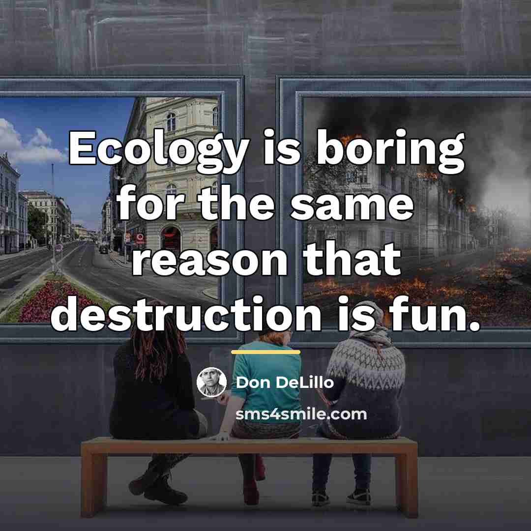 “Ecology is boring for the same reason that destruction is…” quote by Don DeLillo