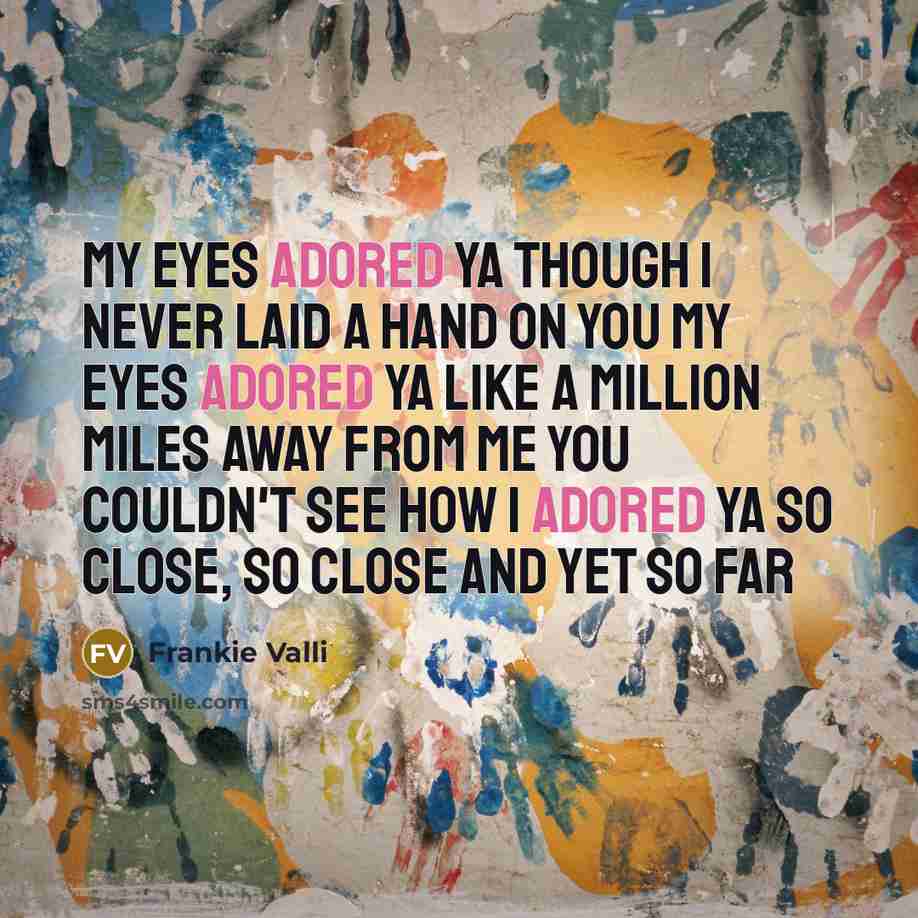 “My eyes adored ya Though I never laid a hand on you My eyes adored ya Like a million miles away from me you couldn't see how I adored ya So close, so close and yet so far” quote by Frankie Valli