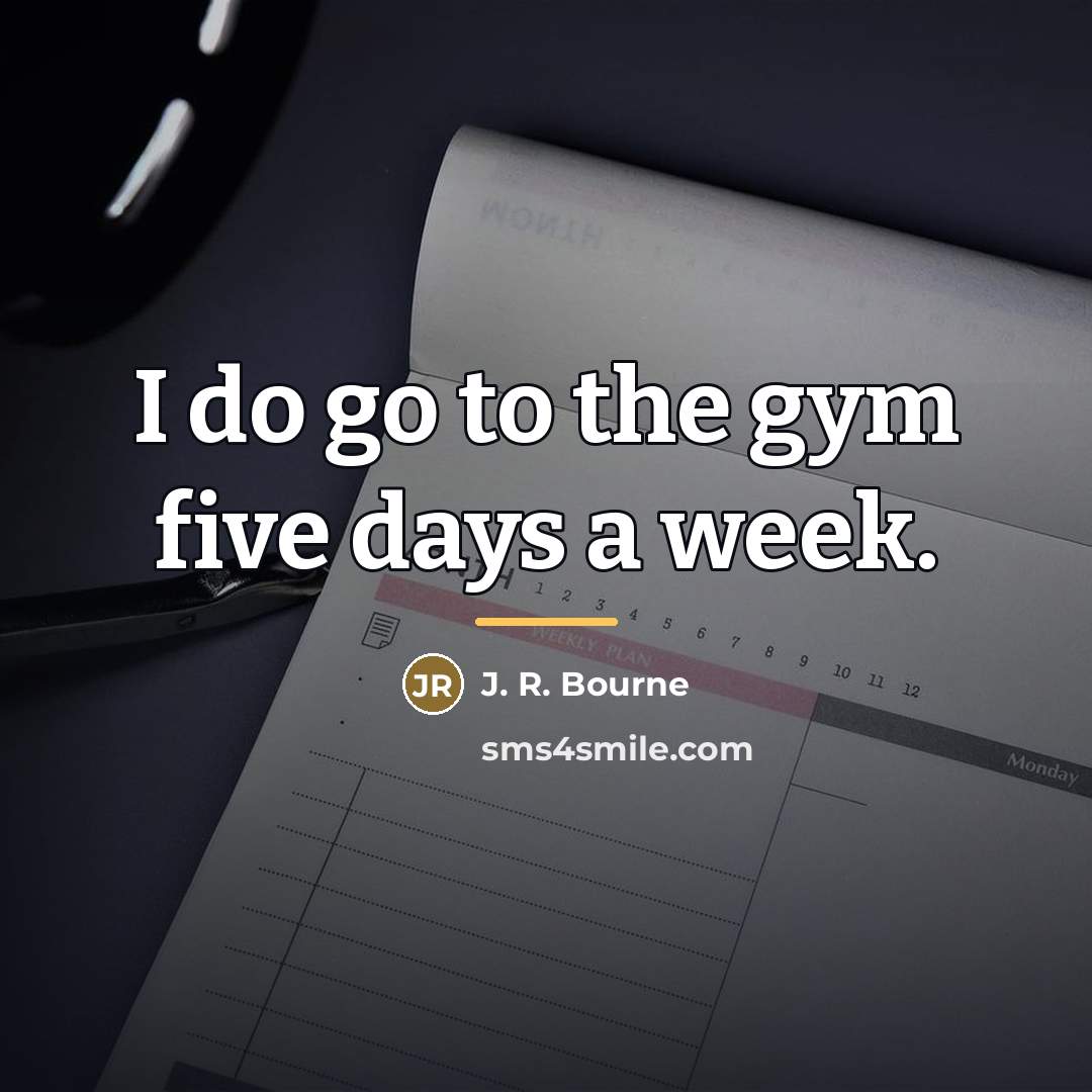 “I do go to the gym five days a week.…” quote by J. R. Bourne